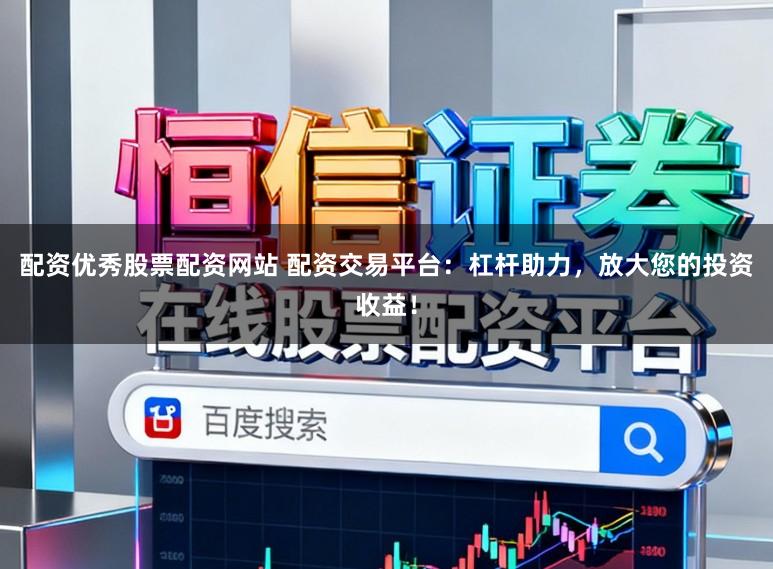 配资优秀股票配资网站 配资交易平台：杠杆助力，放大您的投资收益！