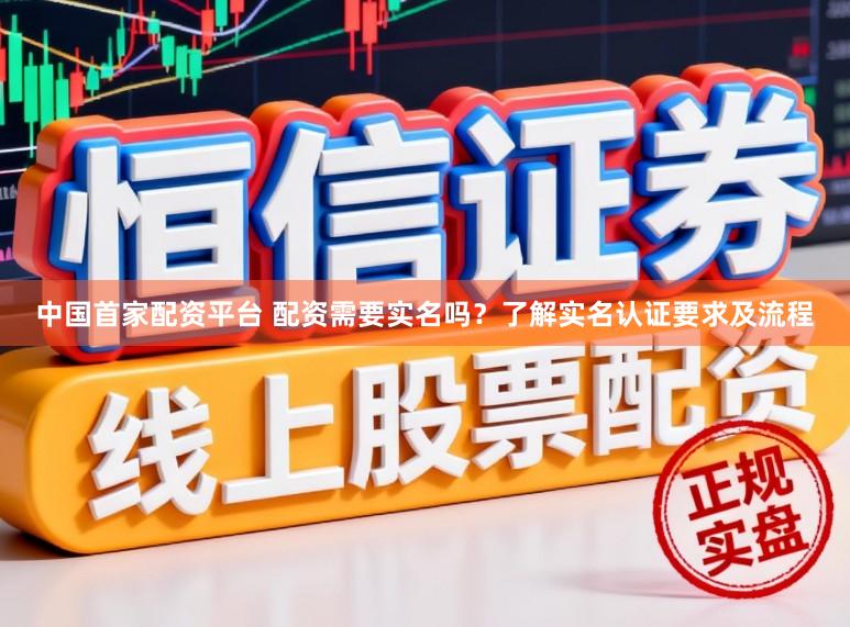 中国首家配资平台 配资需要实名吗？了解实名认证要求及流程